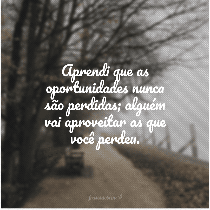 Aprendi que as oportunidades nunca são perdidas; alguém vai aproveitar as que você perdeu. 