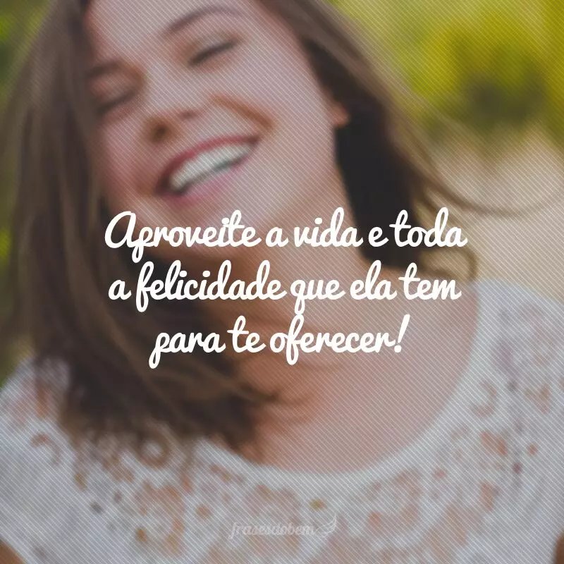 Aproveite a vida e toda a felicidade que ela tem para te oferecer!