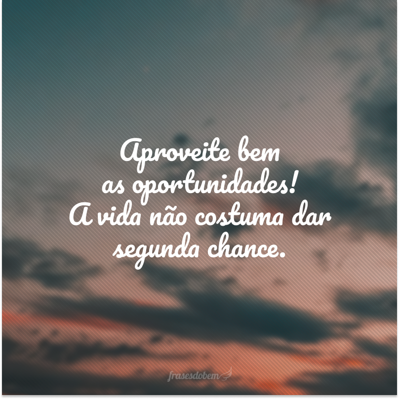 Aproveite bem as oportunidades! A vida não costuma dar segunda chance.