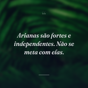 Arianas são fortes e independentes. Não se meta com elas.