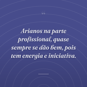 Arianos na parte profissional, quase sempre se dão bem, pois tem energia e iniciativa.