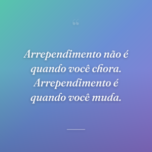 Arrependimento não é quando você chora. Arrependimento é quando você muda.