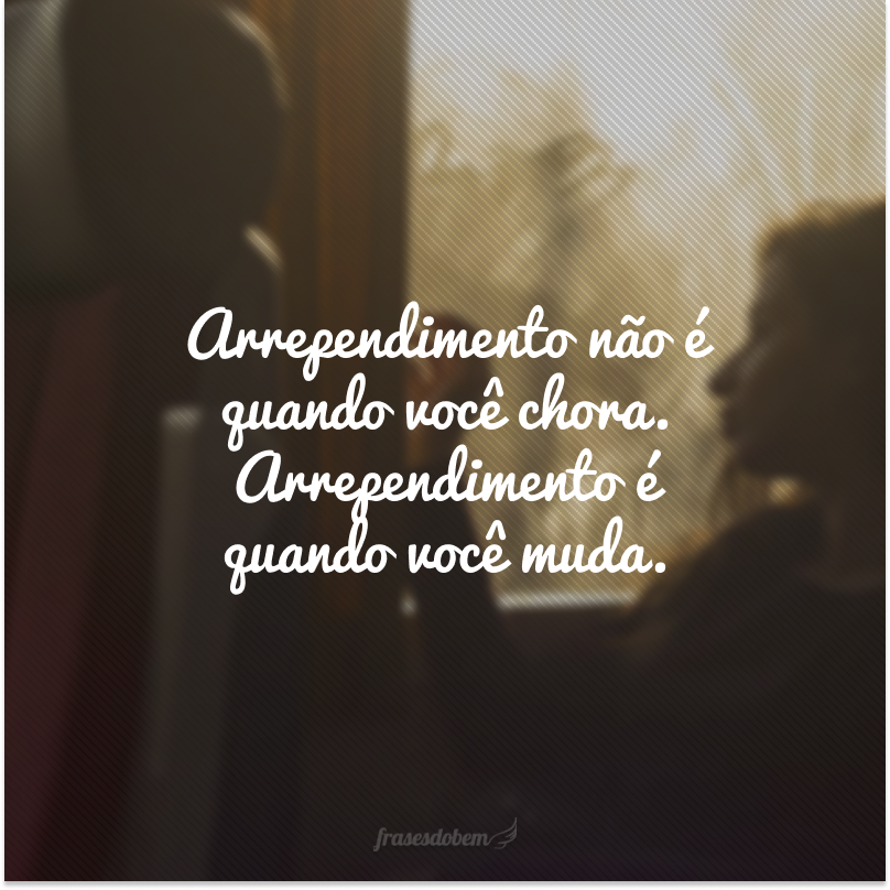 Arrependimento não é quando você chora. Arrependimento é quando você muda.