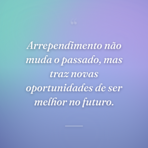 Arrependimento não muda o passado, mas traz novas oportunidades de ser melhor no futuro.