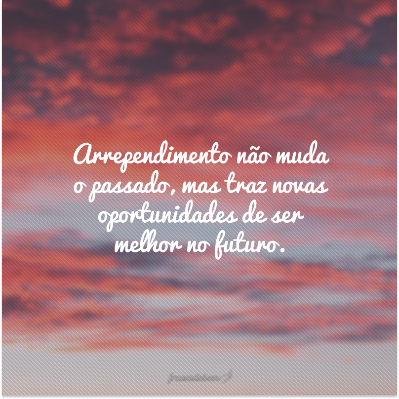 Arrependimento não muda o passado, mas traz novas oportunidades de ser melhor no futuro.