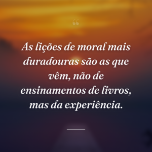 As lições de moral mais duradouras são as que vêm, não de ensinamentos de livros, mas da experiência.
