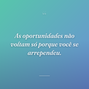 As oportunidades não voltam só porque você se arrependeu.