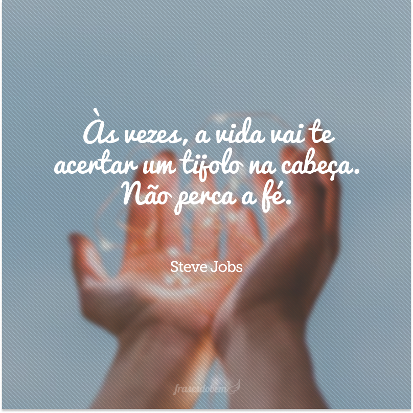 Às vezes, a vida vai te acertar um tijolo na cabeça. Não perca a fé.