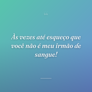 Às vezes até esqueço que você não é meu irmão de sangue!