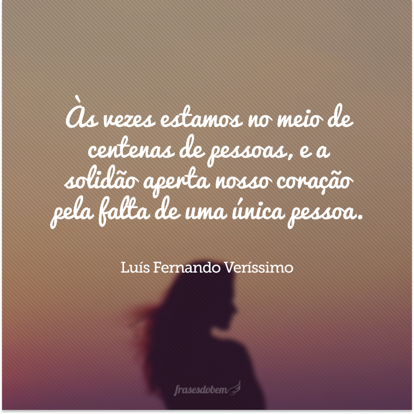 Às vezes estamos no meio de centenas de pessoas, e a solidão aperta nosso coração pela falta de uma única pessoa.