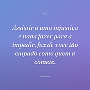 Assistir a uma injustiça e nada fazer para a impedir, faz de você tão culpado como quem a comete.