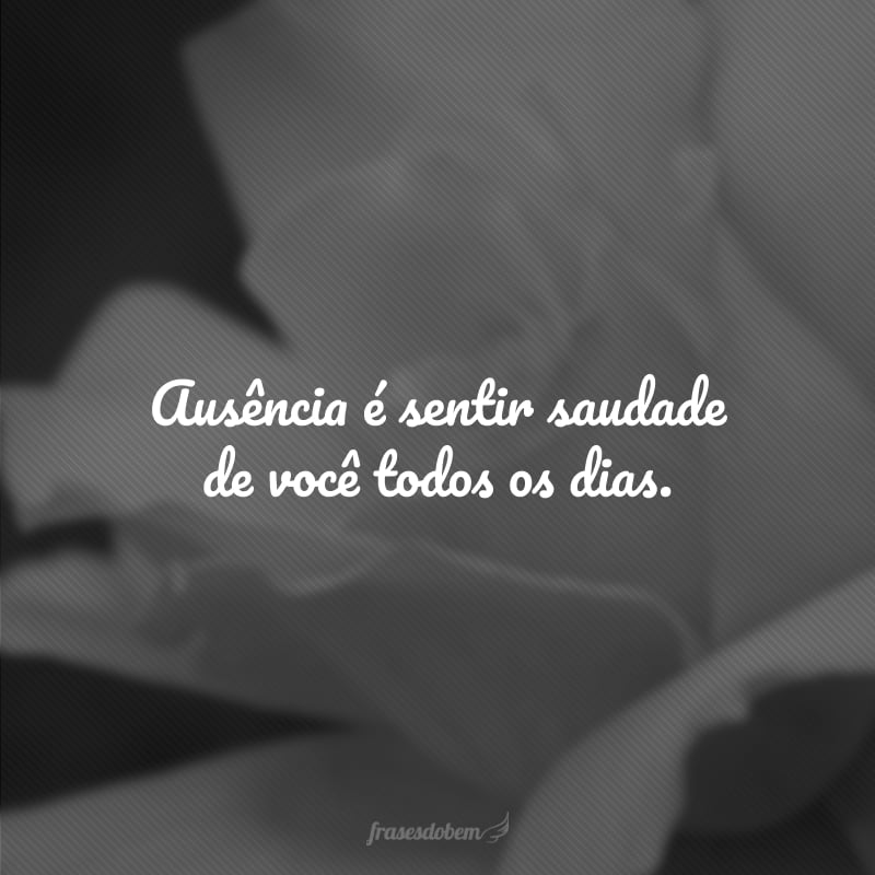 Ausência é sentir saudade de você todos os dias.