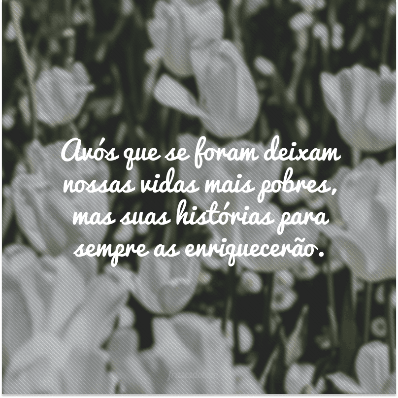 Avós que se foram deixam nossas vidas mais pobres, mas suas histórias para sempre as enriquecerão.