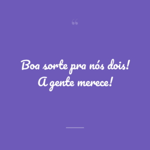 Boa sorte pra nós dois! A gente merece!
