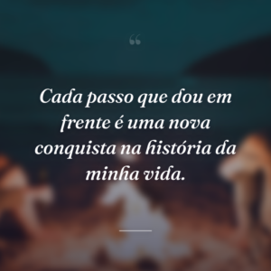 Cada passo que dou em frente é uma nova conquista na história da minha vida.