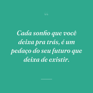 Cada sonho que você deixa pra trás, é um pedaço do seu futuro que deixa de existir.
