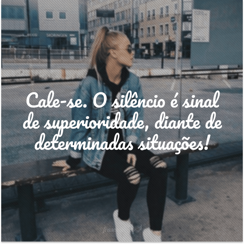 Cale-se. O silêncio é sinal de superioridade, diante de determinadas situações!