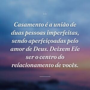 Casamento é a união de duas pessoas imperfeitas, sendo aperfeiçoadas pelo amor de Deus. Deixem Ele ser o centro do relacionamento de vocês.