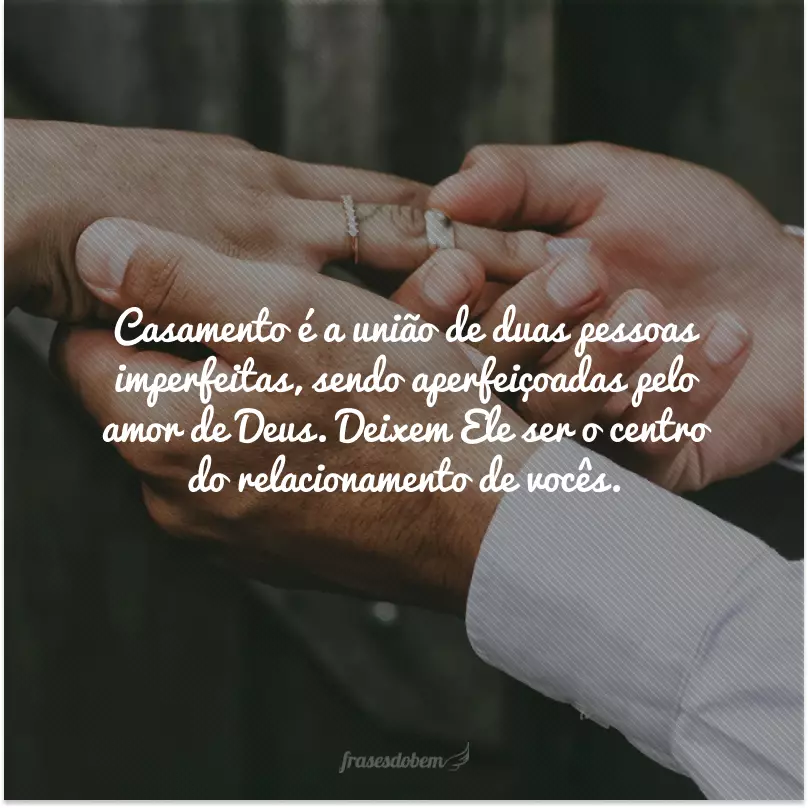 Casamento é a união de duas pessoas imperfeitas, sendo aperfeiçoadas pelo amor de Deus. Deixem Ele ser o centro do relacionamento de vocês.