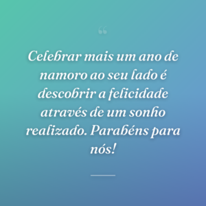 Celebrar mais um ano de namoro ao seu lado é descobrir a felicidade através de um sonho realizado. Parabéns para nós!