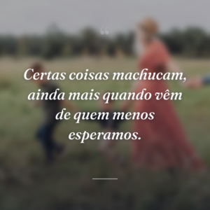 Certas coisas machucam, ainda mais quando vêm de quem menos esperamos.
