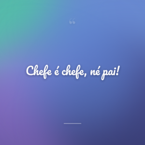 Chefe é chefe, né pai!