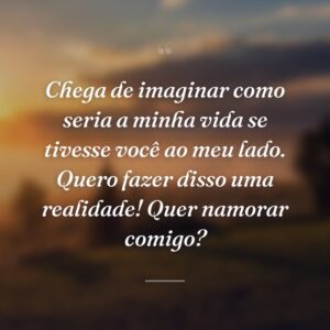 Chega de imaginar como seria a minha vida se tivesse você ao meu lado. Quero fazer disso uma realidade! Quer namorar comigo?