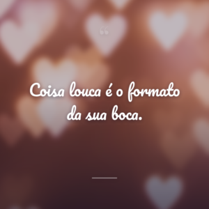 Coisa louca é o formato da sua boca.