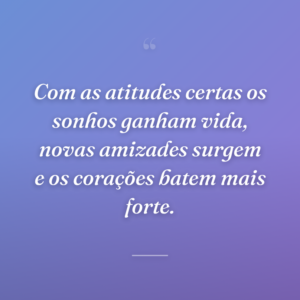 Com as atitudes certas os sonhos ganham vida, novas amizades surgem e os corações batem mais forte.