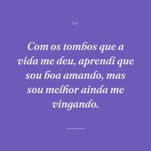 Com os tombos que a vida me deu, aprendi que sou boa amando, mas sou melhor ainda me vingando.