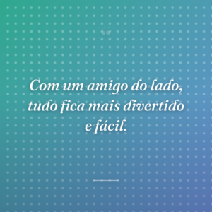 Com um amigo do lado, tudo fica mais divertido e fácil.