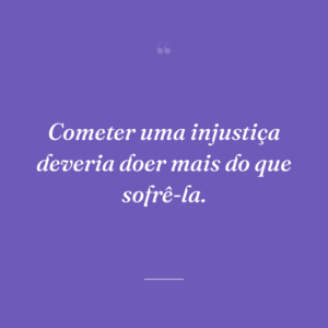 Cometer uma injustiça deveria doer mais do que sofrê-la.