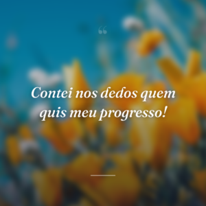 Contei nos dedos quem quis meu progresso!