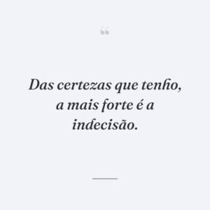 Das certezas que tenho, a mais forte é a indecisão.