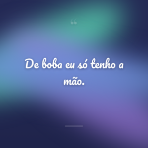 De boba eu só tenho a mão.
