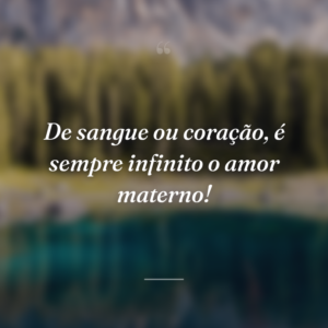 De sangue ou coração, é sempre infinito o amor materno!