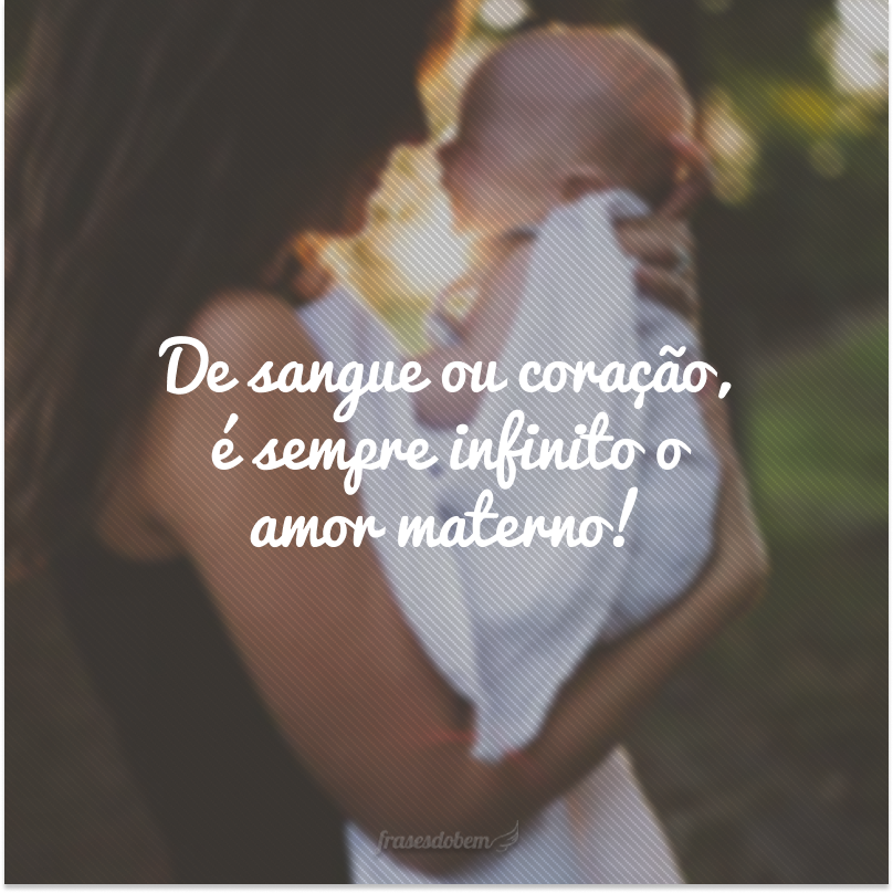 De sangue ou coração, é sempre infinito o amor materno!