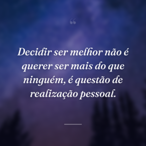 Decidir ser melhor não é querer ser mais do que ninguém, é questão de realização pessoal.