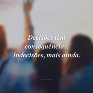 Decisões têm consequências. Indecisões, mais ainda.