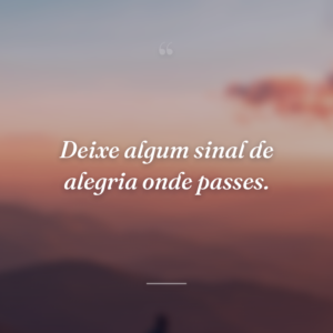Deixe algum sinal de alegria onde passes.
