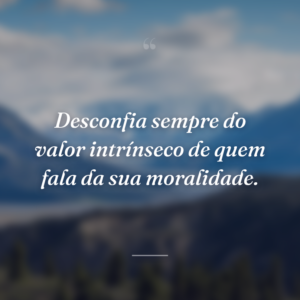Desconfia sempre do valor intrínseco de quem fala da sua moralidade.