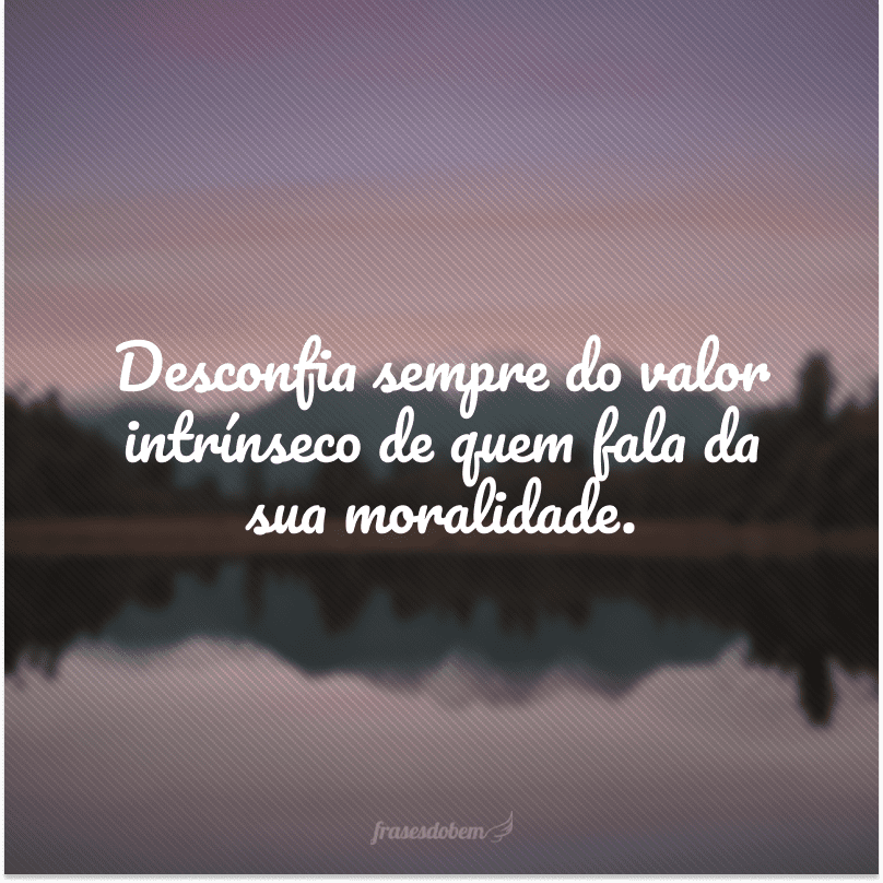 Desconfia sempre do valor intrínseco de quem fala da sua moralidade. 