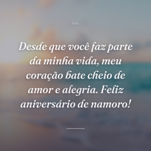 Desde que você faz parte da minha vida, meu coração bate cheio de amor e alegria. Feliz aniversário de namoro!