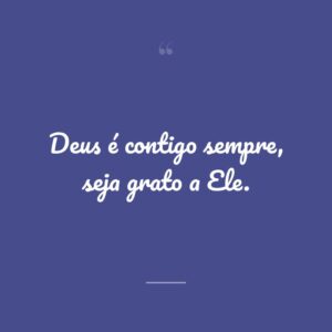 Deus é contigo sempre, seja grato a Ele.