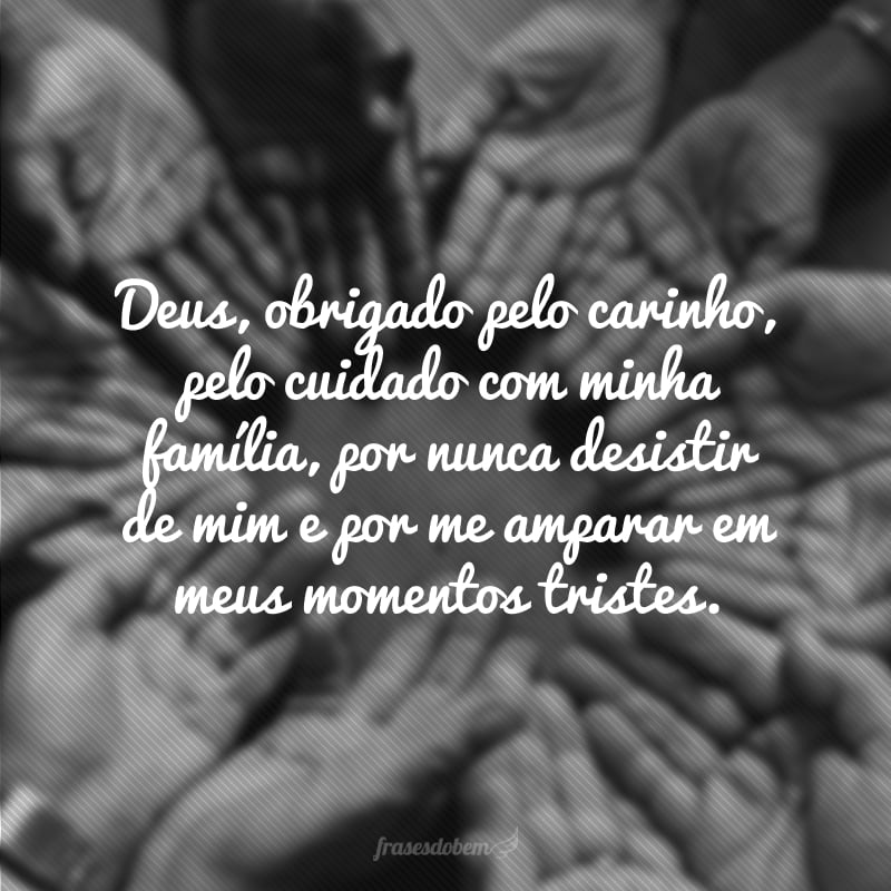 Deus, obrigado pelo carinho, pelo cuidado com minha família, por nunca desistir de mim e por me amparar em meus momentos tristes.
