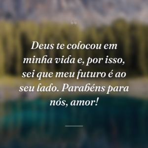 Deus te colocou em minha vida e, por isso, sei que meu futuro é ao seu lado. Parabéns para nós, amor!