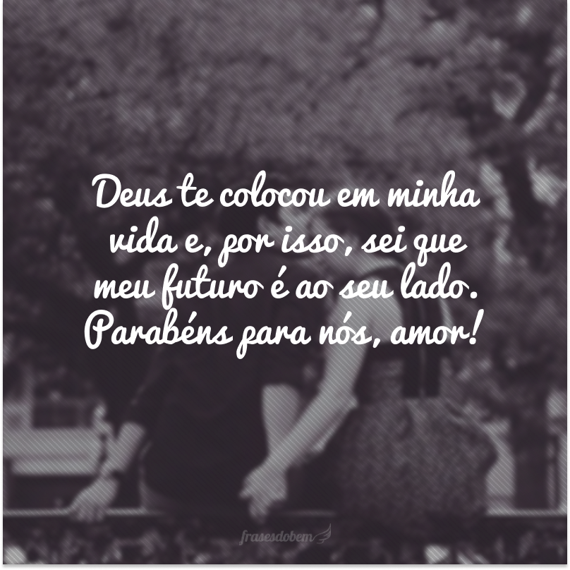 Deus te colocou em minha vida e, por isso, sei que meu futuro é ao seu lado. Parabéns para nós, amor!