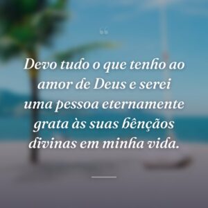 Devo tudo o que tenho ao amor de Deus e serei uma pessoa eternamente grata às suas bênçãos divinas em minha vida.