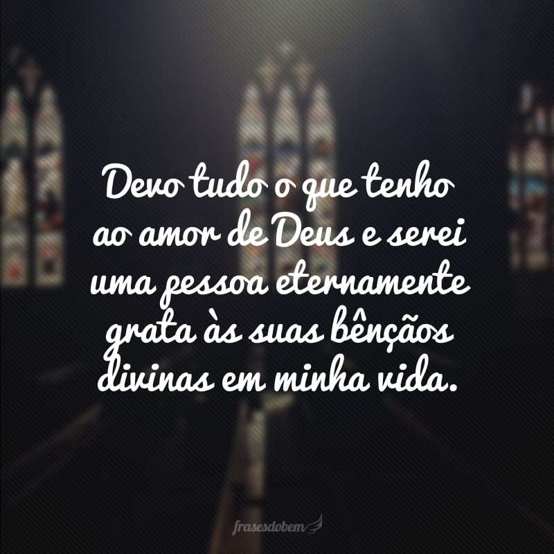 Devo tudo o que tenho ao amor de Deus e serei uma pessoa eternamente grata às suas bênçãos divinas em minha vida.
