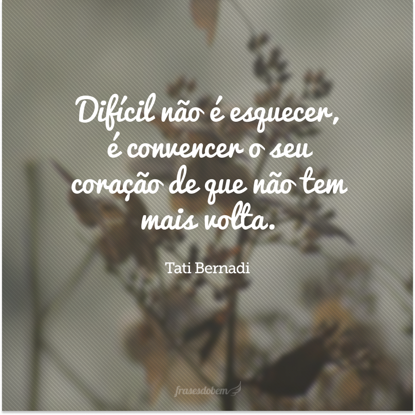 Difícil não é esquecer, é convencer o seu coração de que não tem mais volta. 